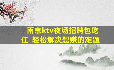 南京ktv夜场招聘包吃住-轻松解决想赚的难题